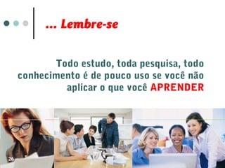 ... Lembre-se
Todo estudo, toda pesquisa, todo
conhecimento é de pouco uso se você não
aplicar o que você APRENDER
26
 