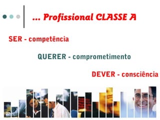 ... Profissional CLASSE A
SER - competência
DEVER - consciência
QUERER - comprometimento
27
 
