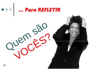 ... Para REFLETIR
Quem
são
VOCÊS?
03
 