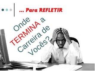 ... Para REFLETIR
Onde
TERM
INA
a
Carreira
de
Vocês?
05
 