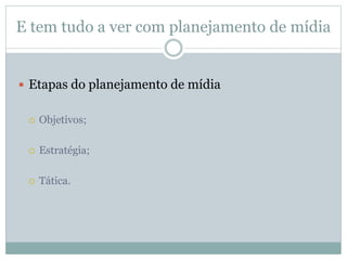 E tem tudo a ver com planejamento de mídia
 Etapas do planejamento de mídia
 Objetivos;
 Estratégia;
 Tática.
 