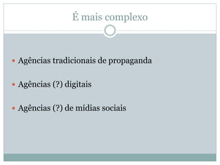 É mais complexo
 Agências tradicionais de propaganda
 Agências (?) digitais
 Agências (?) de mídias sociais
 