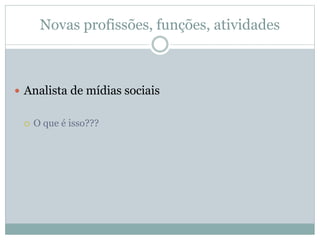 Novas profissões, funções, atividades
 Analista de mídias sociais
 O que é isso???
 