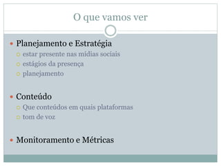 O que vamos ver
 Planejamento e Estratégia
 estar presente nas mídias sociais
 estágios da presença
 planejamento
 Conteúdo
 Que conteúdos em quais plataformas
 tom de voz
 Monitoramento e Métricas
 