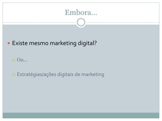 Embora…
 Existe mesmo marketing digital?
 Ou…
 Estratégias/ações digitais de marketing
 
