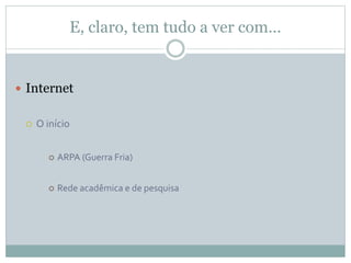 E, claro, tem tudo a ver com…
 Internet
 O início
 ARPA (Guerra Fria)
 Rede acadêmica e de pesquisa
 
