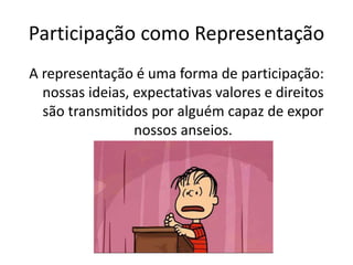 Participação como Representação
A representação é uma forma de participação:
nossas ideias, expectativas valores e direitos
são transmitidos por alguém capaz de expor
nossos anseios.
 