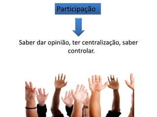 Saber dar opinião, ter centralização, saber
controlar.
Participação
 