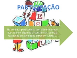 Na escola, a participação tem sido um pouco
evocada em algumas circunstâncias, como a
realização de atividades extracurriculares...
 