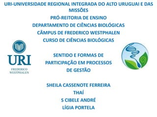 URI-UNIVERSIDADE REGIONAL INTEGRADA DO ALTO URUGUAI E DAS
MISSÕES
PRÓ-REITORIA DE ENSINO
DEPARTAMENTO DE CIÊNCIAS BIOLÓGICAS
CÂMPUS DE FREDERICO WESTPHALEN
CURSO DE CIÊNCIAS BIOLÓGICAS
SENTIDO E FORMAS DE
PARTICIPAÇÃO EM PROCESSOS
DE GESTÃO
SHEILA CASSENOTE FERREIRA
THAÍ
S CIBELE ANDRÉ
LÍGIA PORTELA
 