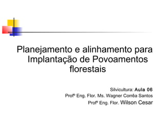 Planejamento e alinhamento para 
Implantação de Povoamentos 
florestais 
Silvicultura: Aula 06 
Profº Eng. Flor. Ms. Wagner Corrêa Santos 
Profº Eng. Flor. Wilson Cesar 
 