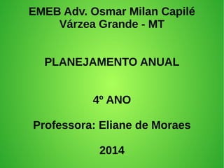 EMEB Adv. Osmar Milan Capilé
Várzea Grande - MT
PLANEJAMENTO ANUAL
4º ANO
Professora: Eliane de Moraes
2014
 