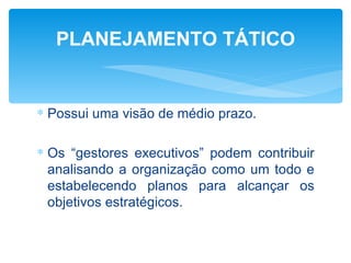 PLANEJAMENTO TÁTICO


∗ Possui uma visão de médio prazo.

∗ Os “gestores executivos” podem contribuir
  analisando a organização como um todo e
  estabelecendo planos para alcançar os
  objetivos estratégicos.
 