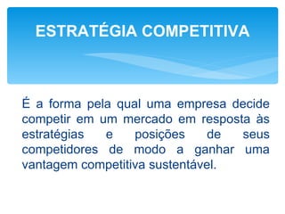 ESTRATÉGIA COMPETITIVA



É a forma pela qual uma empresa decide
competir em um mercado em resposta às
estratégias  e    posições     de seus
competidores de modo a ganhar uma
vantagem competitiva sustentável.
 