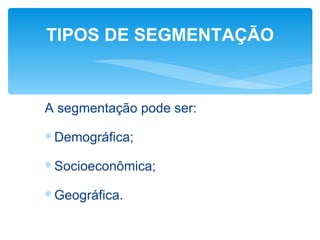 TIPOS DE SEGMENTAÇÃO



A segmentação pode ser:

∗ Demográfica;

∗ Socioeconômica;

∗ Geográfica.
 