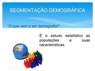 SEGMENTAÇÃO DEMOGRÁFICA


∗ O que vem a ser demografia?

                  É o estudo estatístico as
                  populações       e    suas
                  características.
 