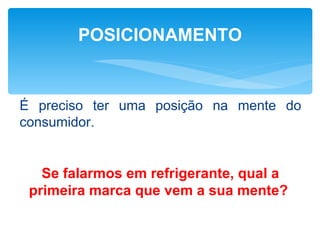 POSICIONAMENTO


É preciso ter uma posição na mente do
consumidor.


   Se falarmos em refrigerante, qual a
 primeira marca que vem a sua mente?
 
