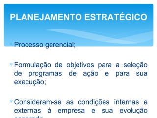 PLANEJAMENTO ESTRATÉGICO


∗ Processo gerencial;

∗ Formulação de objetivos para a seleção
  de programas de ação e para sua
  execução;

∗ Consideram-se as condições internas e
  externas à empresa e sua evolução
 