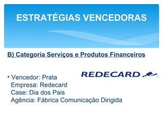ESTRATÉGIAS VENCEDORAS


B) Categoria Serviços e Produtos Financeiros


• Vencedor: Prata
  Empresa: Redecard
  Case: Dia dos Pais
  Agência: Fábrica Comunicação Dirigida
 