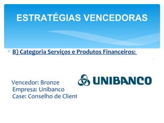 ESTRATÉGIAS VENCEDORAS


∗ B) Categoria Serviços e Produtos Financeiros:



 Vencedor: Bronze
 Empresa: Unibanco
 Case: Conselho de Clientes
 