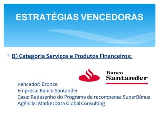 ESTRATÉGIAS VENCEDORAS



∗ B) Categoria Serviços e Produtos Financeiros:



   Vencedor: Bronze
   Empresa: Banco Santander
   Case: Redesenho do Programa de recompensa SuperBônus
   Agência: MarketData Global Consulting
 