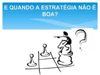 E QUANDO A ESTRATÉGIA NÃO É
           BOA?
 