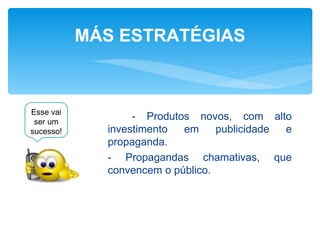 MÁS ESTRATÉGIAS



Esse vai
 ser um
                  - Produtos novos, com alto
sucesso!     investimento  em     publicidade e
             propaganda.
             - Propagandas chamativas, que
             convencem o público.
 
