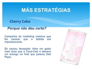 MÁS ESTRATÉGIAS

   Cherry Coke
  Porque não deu certo?

Campanha de marketing massiva que
fez parecer que a bebida era
impressionante.

Só causou decepção: tinha um gosto
mais doce que a Coca-Cola e deixava
um amargo no final que parecia Diet
Pepsi.
 