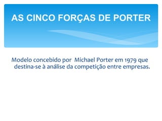 AS CINCO FORÇAS DE PORTER



Modelo concebido por Michael Porter em 1979 que
 destina-se à análise da competição entre empresas.
 