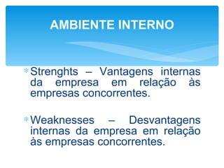 AMBIENTE INTERNO


∗ Strenghts – Vantagens internas
  da empresa em relação às
  empresas concorrentes.

∗ Weaknesses – Desvantagens
  internas da empresa em relação
  às empresas concorrentes.
 