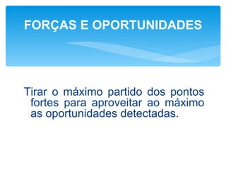 FORÇAS E OPORTUNIDADES




Tirar o máximo partido dos pontos
 fortes para aproveitar ao máximo
 as oportunidades detectadas.
 