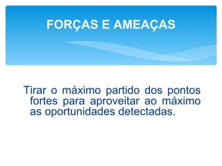 FORÇAS E AMEAÇAS




Tirar o máximo partido dos pontos
 fortes para aproveitar ao máximo
 as oportunidades detectadas.
 