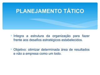 PLANEJAMENTO TÁTICO



∗ Integra a estrutura da organização para fazer
  frente aos desafios estratégicos estabelecidos.

∗ Objetivo: otimizar determinada área de resultados
  e não a empresa como um todo.
 