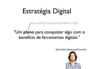 Estratégia Digital
"Um plano para conquistar algo com o
benefício de ferramentas digitais."
Bud Cadell, Palestrante/Consultor
Requer QUEM, O QUE, QUANDO, ONDE e COMO
 