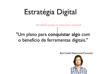Estratégia Digital
"Um plano para conquistar algo com
o benefício de ferramentas digitais."
Bud Cadell, Palestrante/Consultor
Um objetivo precisa ser mensurável e acionável!
 