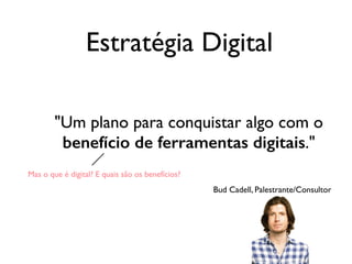 Estratégia Digital
"Um plano para conquistar algo com o
benefício de ferramentas digitais."
Bud Cadell, Palestrante/Consultor
Mas o que é digital? E quais são os benefícios?
 