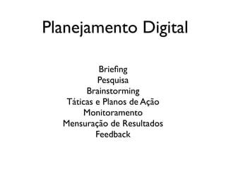 Planejamento Digital
Brieﬁng	

Pesquisa	

Brainstorming	

Táticas e Planos de Ação	

Monitoramento	

Mensuração de Resultados	

Feedback
 