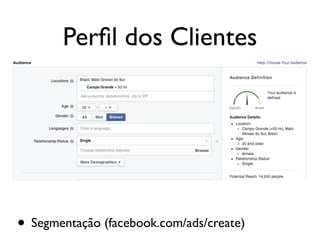 Perﬁl dos Clientes
• Segmentação (facebook.com/ads/create)
 