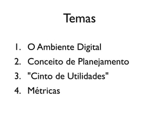 Temas
1. O Ambiente Digital	

2. Conceito de Planejamento	

3. "Cinto de Utilidades"	

4. Métricas
 