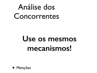 • Menções
Use os mesmos
mecanismos!
Análise dos
Concorrentes
 