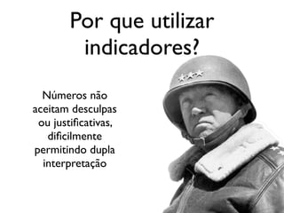 Por que utilizar
indicadores?
Números não
aceitam desculpas
ou justiﬁcativas,
diﬁcilmente
permitindo dupla
interpretação
 