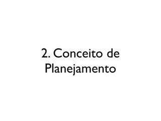 2. Conceito de
Planejamento
 