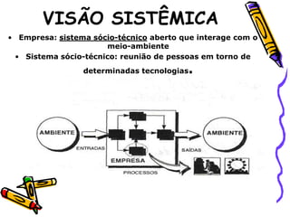 VISÃO SISTÊMICA
• Empresa: sistema sócio-técnico aberto que interage com o
meio-ambiente
• Sistema sócio-técnico: reunião de pessoas em torno de

.

determinadas tecnologias

 