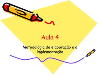 Aula 4
Metodologia de elaboração e a
implementação

 