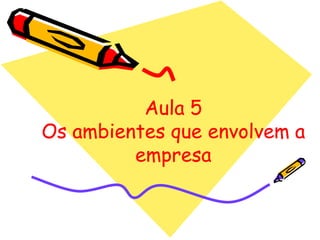 Aula 5
Os ambientes que envolvem a
empresa

 