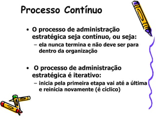 Processo Contínuo
• O processo de administração
estratégica seja contínuo, ou seja:
– ela nunca termina e não deve ser para
dentro da organização

• O processo de administração
estratégica é iterativo:
– inicia pela primeira etapa vai até a última
e reinicia novamente (é cíclico)

 