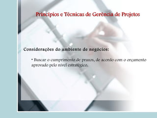 Considerações do ambiente de negócios: Buscar o cumprimento de prazos, de acordo com o orçamento aprovado pelo nível estratégico. Princípios e Técnicas de Gerência de Projetos 