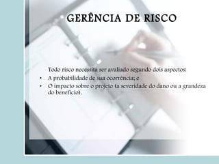 Todo risco necessita ser avaliado segundo dois aspectos: A probabilidade de sua ocorrência; e O impacto sobre o projeto (a severidade do dano ou a grandeza do benefício). GERÊNCIA DE RISCO 