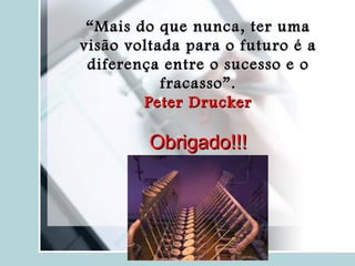 “ Mais do que nunca, ter uma visão voltada para o futuro é a diferença entre o sucesso e o fracasso”. Peter Drucker   Obrigado!!! 