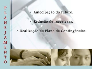 Antecipação do futuro. Redução de incertezas. Realização do Plano de Contingências. P L A N E J A M E N T O 